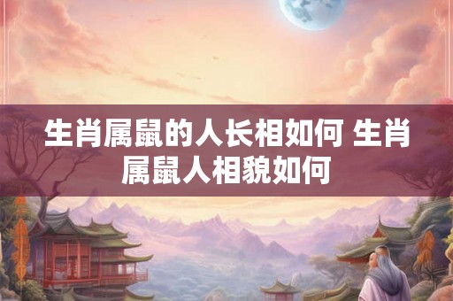 生肖属鼠的人长相如何 生肖属鼠人相貌如何
