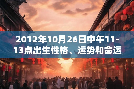 2012年10月26日中午11-13点出生性格、运势和命运