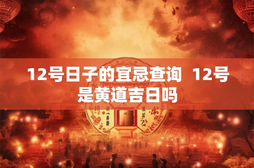 12号日子的宜忌查询  12号是黄道吉日吗