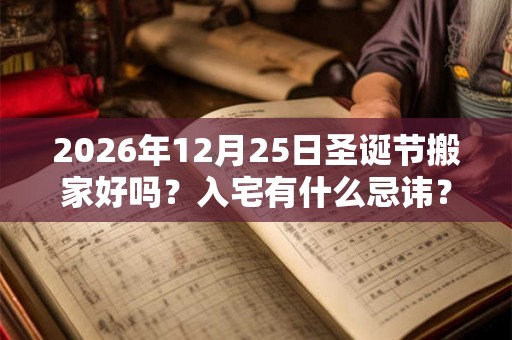 2026年12月25日圣诞节搬家好吗？入宅有什么忌讳？