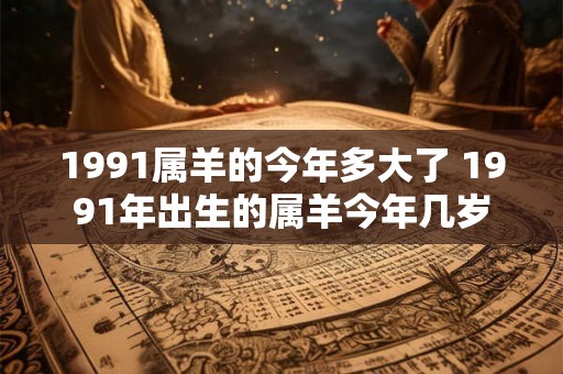 1991属羊的今年多大了 1991年出生的属羊今年几岁