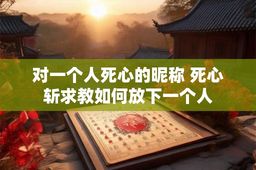 对一个人死心的昵称 死心斩求教如何放下一个人