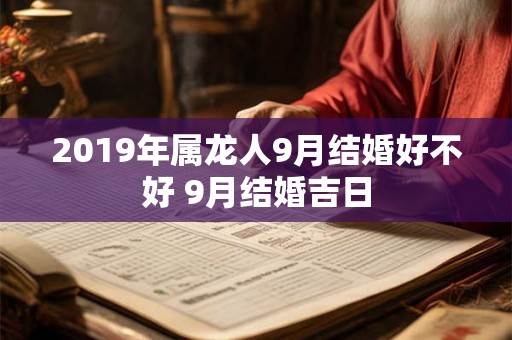 2019年属龙人9月结婚好不好 9月结婚吉日