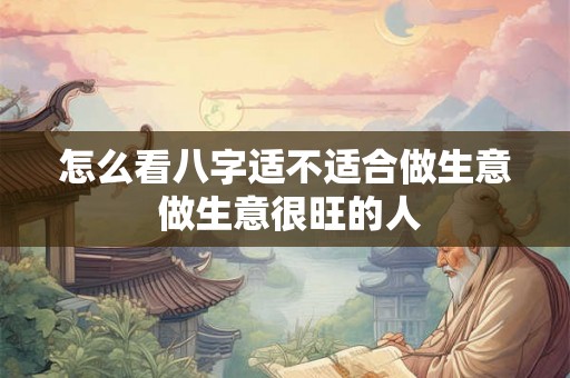 怎么看八字适不适合做生意 做生意很旺的人