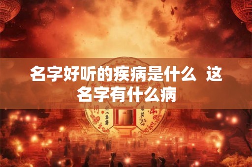 名字好听的疾病是什么  这名字有什么病
