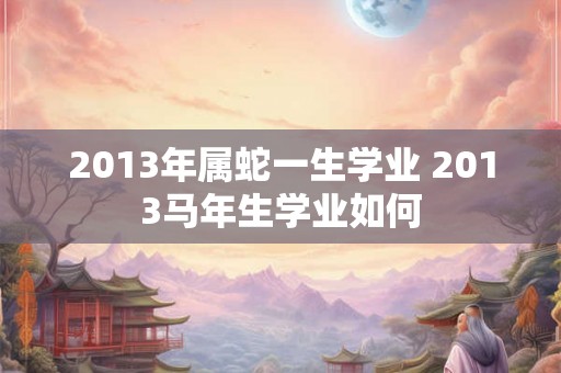 2013年属蛇一生学业 2013马年生学业如何 2013年属蛇一生学业 2013马年生学业如何