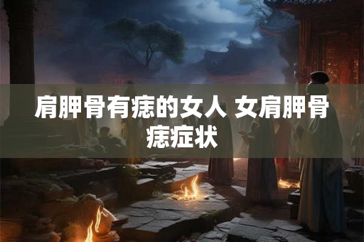 肩胛骨有痣的女人 女肩胛骨痣症状