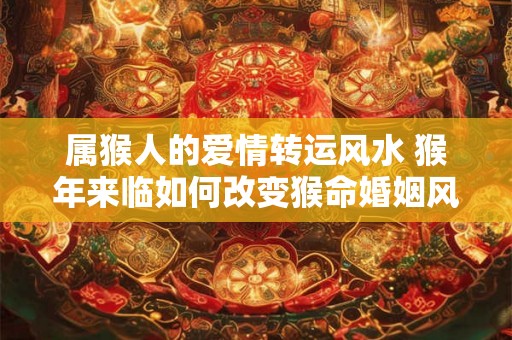 属猴人的爱情转运风水 猴年来临如何改变猴命婚姻风水