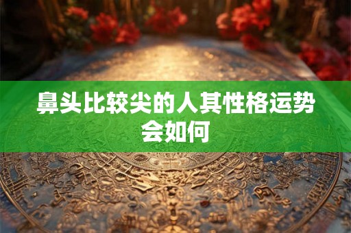 鼻头比较尖的人其性格运势会如何