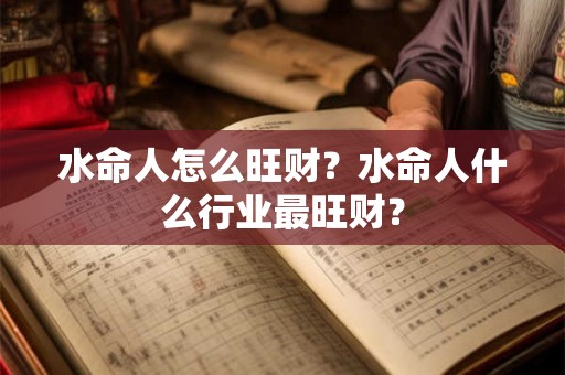 水命人怎么旺财?水命人什么行业最旺财? 水命人怎么旺财?水命人什么行业最旺财?