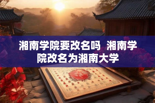 湘南学院要改名吗  湘南学院改名为湘南大学