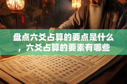 盘点六爻占算的要点是什么，六爻占算的要素有哪些