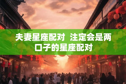 夫妻星座配对  注定会是两口子的星座配对