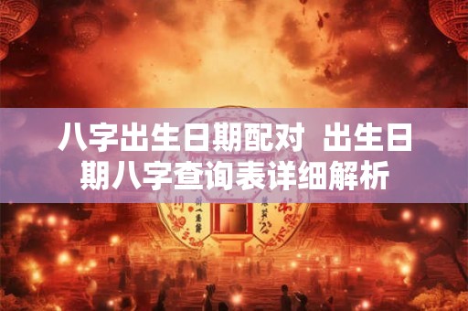 八字出生日期配对  出生日期八字查询表详细解析