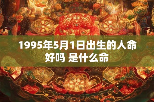 1995年5月1日出生的人命好吗 是什么命