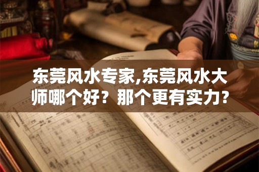 东莞风水专家,东莞风水大师哪个好？那个更有实力？