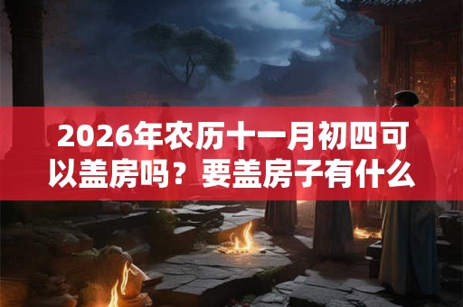 2026年农历十一月初四可以盖房吗？要盖房子有什么禁忌吗？