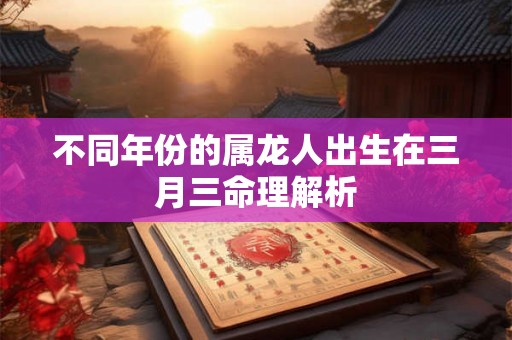 不同年份的属龙人出生在三月三命理解析
