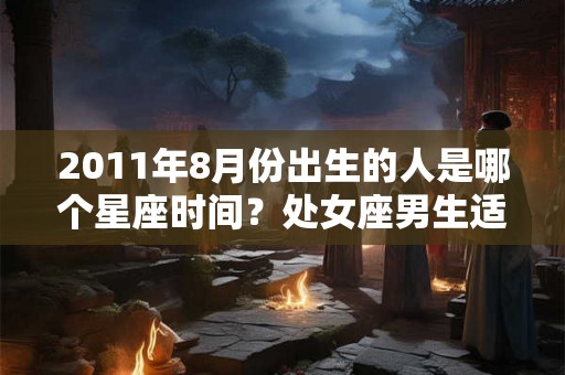 2011年8月份出生的人是哪个星座时间？处女座男生适合的职业