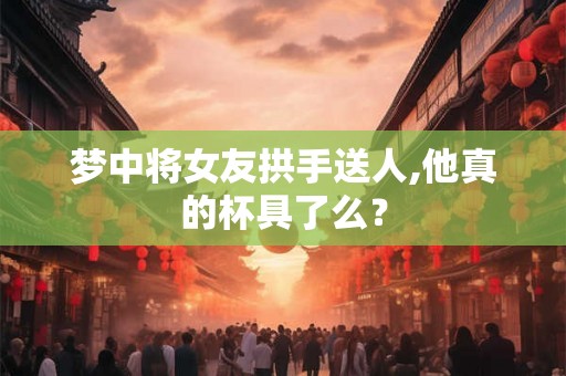 梦中将女友拱手送人,他真的杯具了么？