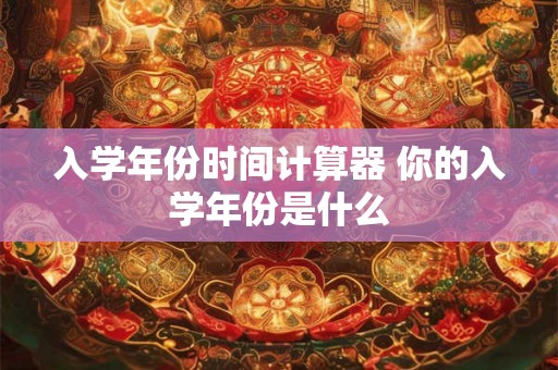 入学年份时间计算器 你的入学年份是什么