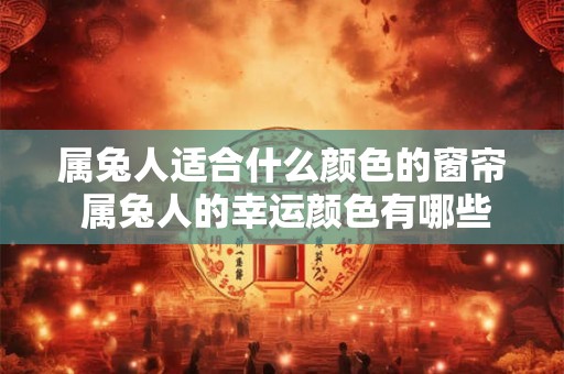 属兔人适合什么颜色的窗帘 属兔人的幸运颜色有哪些 属兔人适合什么颜色的窗帘 属兔人的幸运颜色有哪些