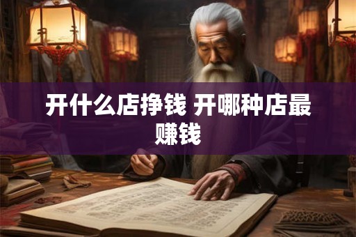开什么店挣钱 开哪种店最赚钱