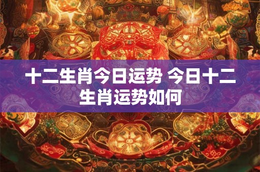 十二生肖今日运势 今日十二生肖运势如何