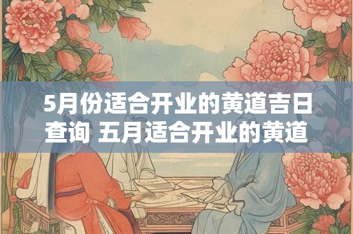5月份适合开业的黄道吉日查询 五月适合开业的黄道吉日在哪里查询