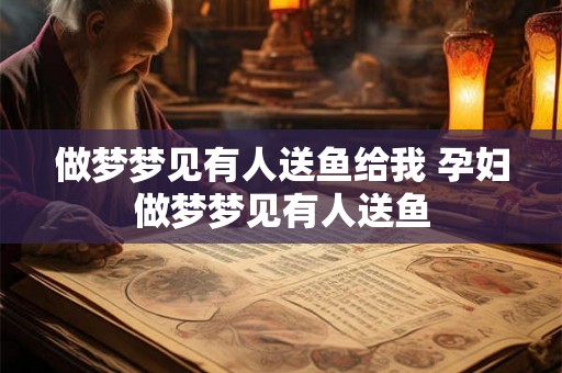 做梦梦见有人送鱼给我 孕妇做梦梦见有人送鱼 做梦梦见有人送鱼给我 孕妇做梦梦见有人送鱼