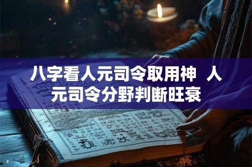 八字看人元司令取用神  人元司令分野判断旺衰