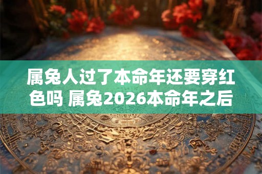 属兔人过了本命年还要穿红色吗 属兔2026本命年之后可以穿红色吗 属兔人过了本命年还要穿红色吗 属兔2026本命年之后可以穿红色吗