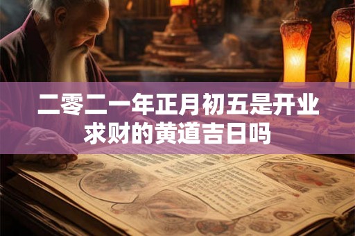 二零二一年正月初五是开业求财的黄道吉日吗