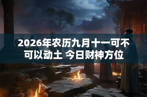2026年农历九月十一可不可以动土 今日财神方位 2026年农历九月十一可不可以动土 今日财神方位