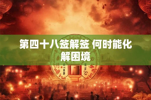 第四十八签解签 何时能化解困境 第四十八签解签 何时能化解困境