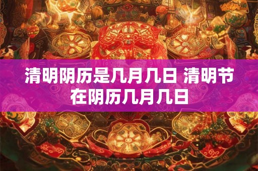 清明阴历是几月几日 清明节在阴历几月几日