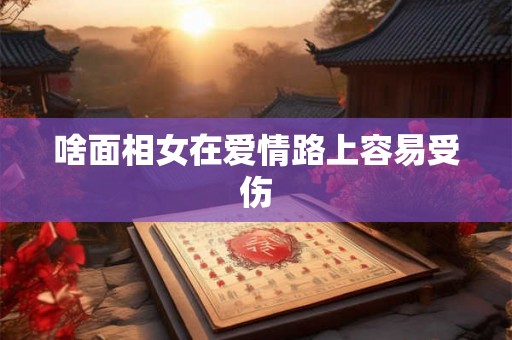 啥面相女在爱情路上容易受伤 啥面相女在爱情路上容易受伤