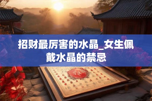 招财最厉害的水晶_女生佩戴水晶的禁忌