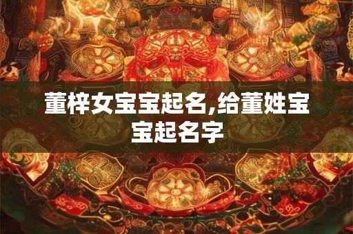董梓女宝宝起名,给董姓宝宝起名字 董梓女宝宝起名,给董姓宝宝起名字