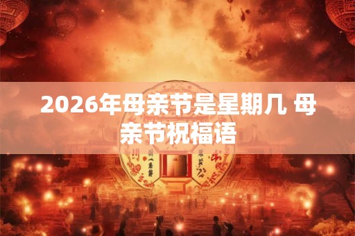 2026年母亲节是星期几 母亲节祝福语