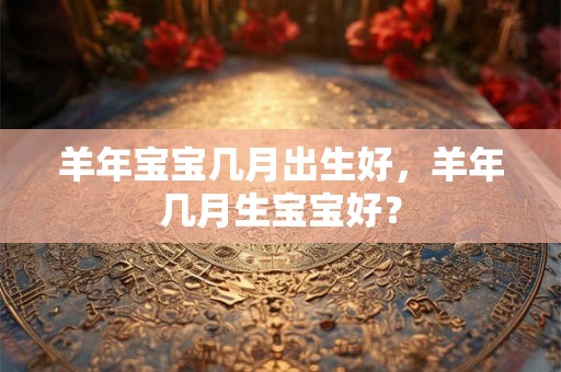 羊年宝宝几月出生好，羊年几月生宝宝好？