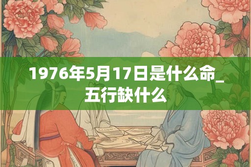 1976年5月17日是什么命_五行缺什么