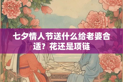七夕情人节送什么给老婆合适?花还是项链 七夕情人节送什么给老婆合适?花还是项链