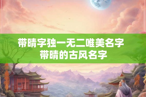 带晴字独一无二唯美名字  带晴的古风名字