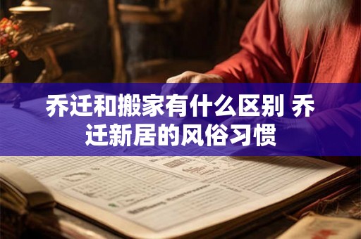 乔迁和搬家有什么区别 乔迁新居的风俗习惯