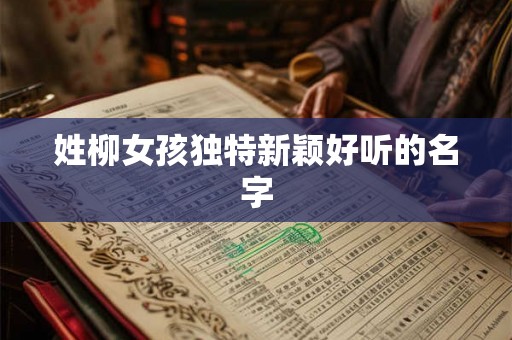 姓柳女孩独特新颖好听的名字 姓柳女孩独特新颖好听的名字