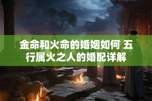 金命和火命的婚姻如何 五行属火之人的婚配详解