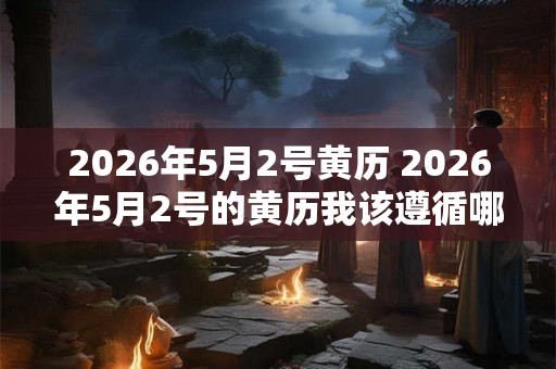 2026年5月2号黄历 2026年5月2号的黄历我该遵循哪些指示来度过这一天