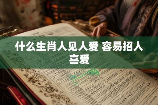 什么生肖人见人爱 容易招人喜爱