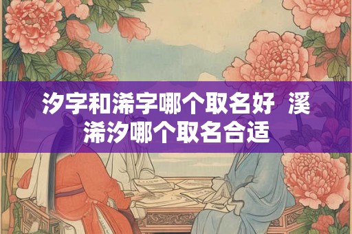 汐字和浠字哪个取名好  溪浠汐哪个取名合适